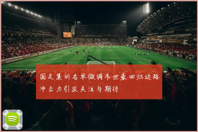 国足集训名单微调韦世豪回归边路冲击力引发关注与期待
