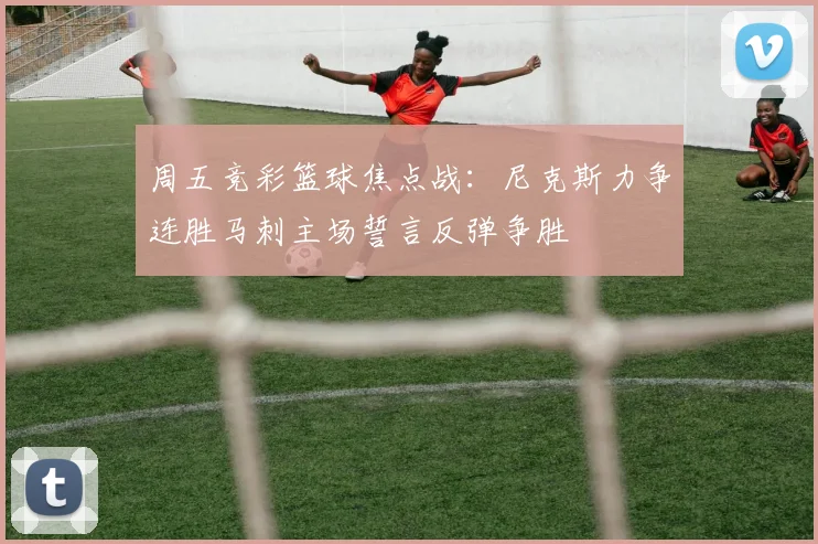 周五竞彩篮球焦点战：尼克斯力争连胜马刺主场誓言反弹争胜