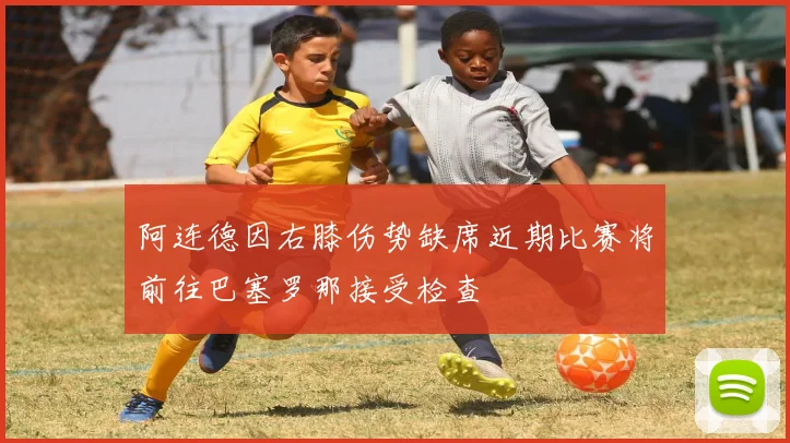 阿连德因右膝伤势缺席近期比赛将前往巴塞罗那接受检查