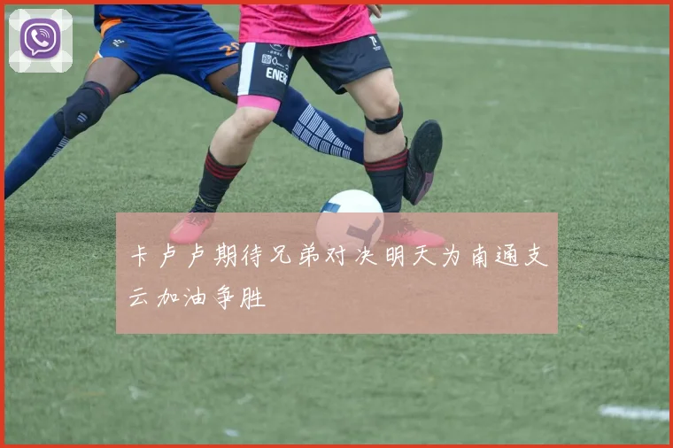 卡卢卢期待兄弟对决明天为南通支云加油争胜
