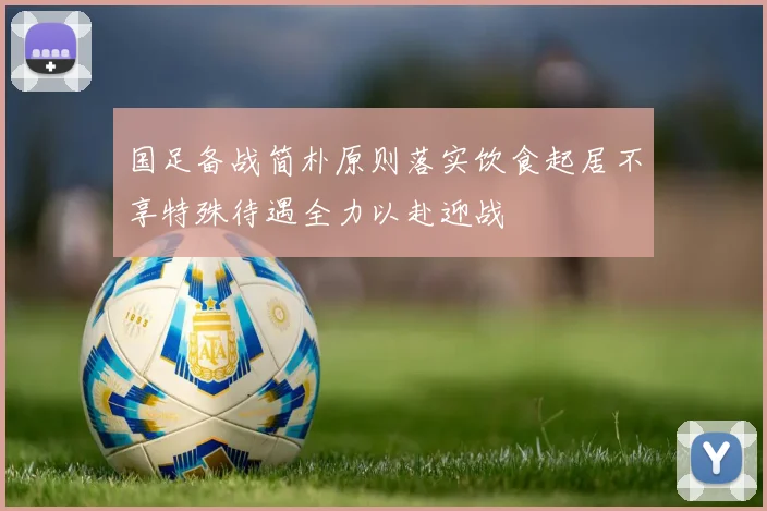 国足备战简朴原则落实饮食起居不享特殊待遇全力以赴迎战