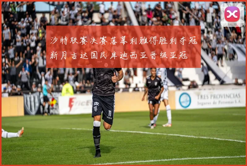 沙特联赛决赛落幕利雅得胜利夺冠新月吉达国民库迪西亚晋级亚冠