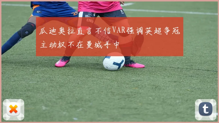 瓜迪奥拉直言不信VAR强调英超争冠主动权不在曼城手中