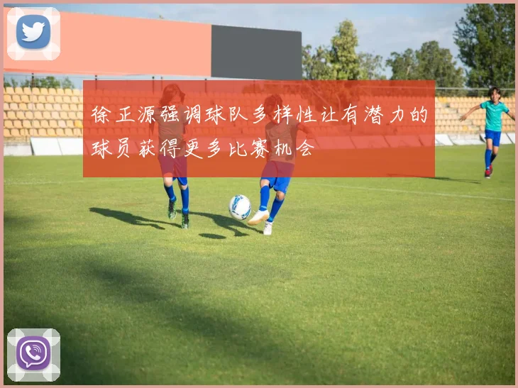 徐正源强调球队多样性让有潜力的球员获得更多比赛机会