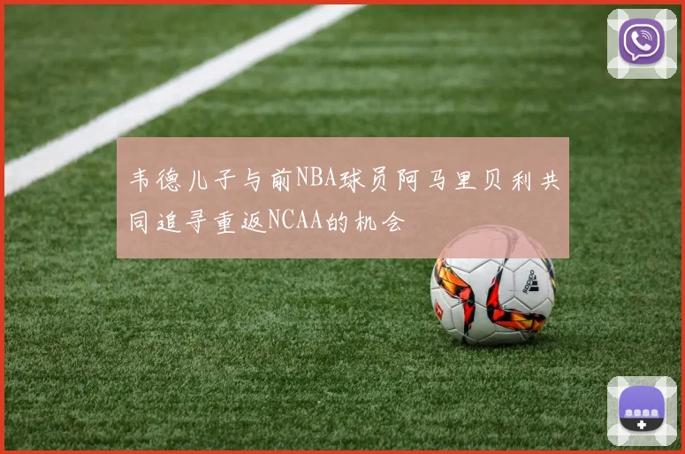 韦德儿子与前NBA球员阿马里贝利共同追寻重返NCAA的机会