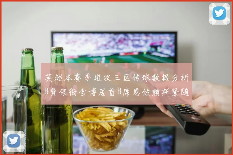 英超本赛季进攻三区传球数据分析B费领衔索博居首B席恩佐赖斯紧随其后