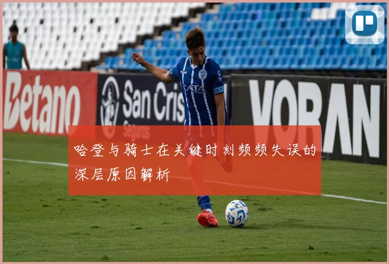 哈登与骑士在关键时刻频频失误的深层原因解析