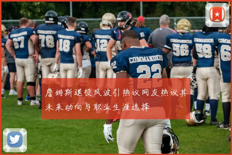 詹姆斯退役风波引热议网友热议其未来动向与职业生涯选择