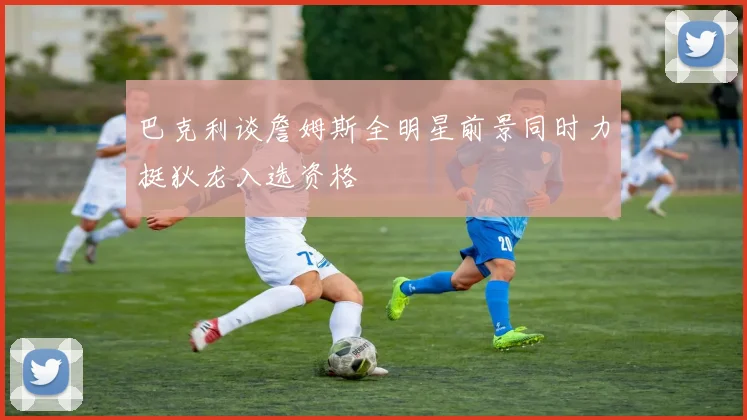 巴克利谈詹姆斯全明星前景同时力挺狄龙入选资格